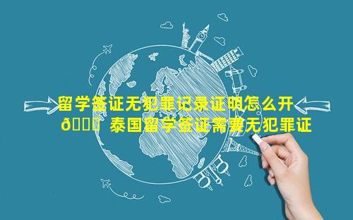 留学签证无犯罪记录证明怎么开 🐛  泰国留学签证需要无犯罪证明吗